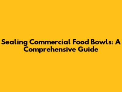 Sealing Commercial Food Bowls: A Comprehensive Guide