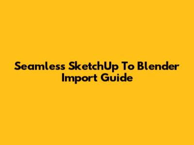 Seamless SketchUp To Blender Import Guide