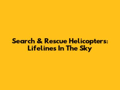 Search & Rescue Helicopters: Lifelines In The Sky