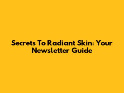 Secrets To Radiant Skin: Your Newsletter Guide