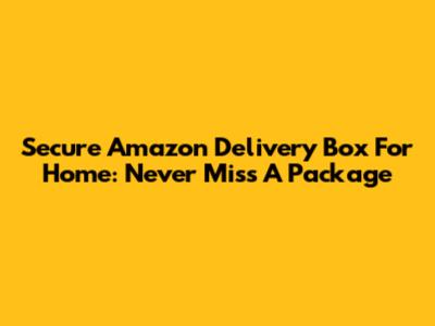 Secure Amazon Delivery Box For Home: Never Miss A Package