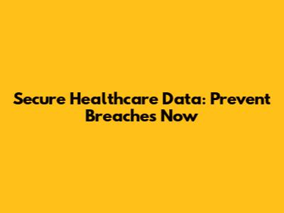 Secure Healthcare Data: Prevent Breaches Now
