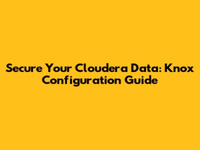 Secure Your Cloudera Data: Knox Configuration Guide