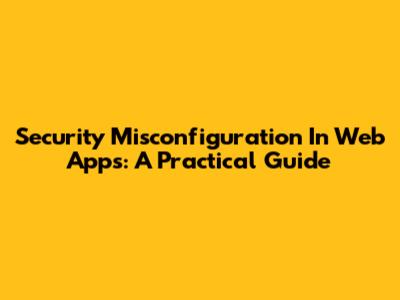 Security Misconfiguration In Web Apps: A Practical Guide