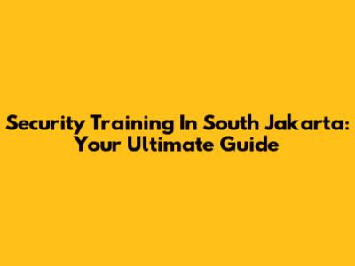 Security Training In South Jakarta: Your Ultimate Guide
