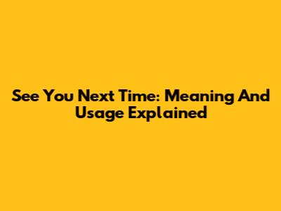 See You Next Time: Meaning And Usage Explained