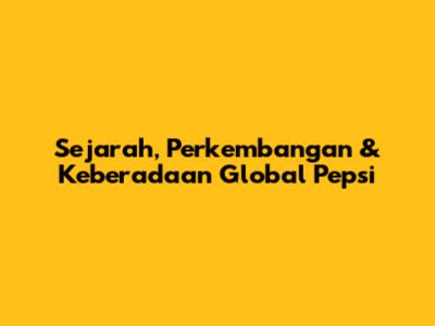 Sejarah, Perkembangan & Keberadaan Global Pepsi