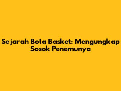 Sejarah Bola Basket: Mengungkap Sosok Penemunya
