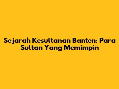 Sejarah Kesultanan Banten: Para Sultan Yang Memimpin