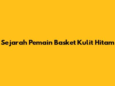 Sejarah Pemain Basket Kulit Hitam