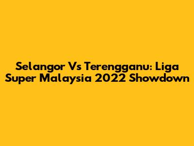 Selangor Vs Terengganu: Liga Super Malaysia 2022 Showdown