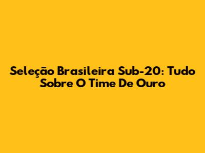 Seleção Brasileira Sub-20: Tudo Sobre O Time De Ouro