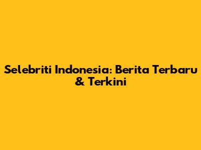 Selebriti Indonesia: Berita Terbaru & Terkini