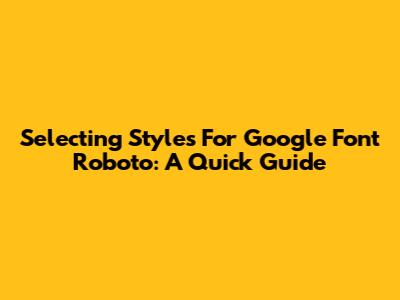 Selecting Styles For Google Font Roboto: A Quick Guide