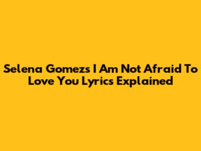 Selena Gomez's "I Am Not Afraid To Love You" Lyrics Explained