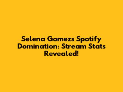 Selena Gomez's Spotify Domination: Stream Stats Revealed!