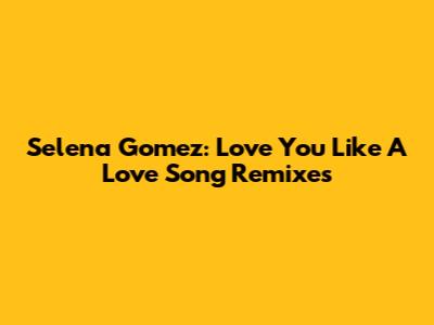 Selena Gomez: Love You Like A Love Song Remixes