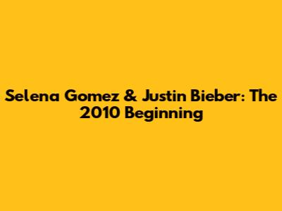 Selena Gomez & Justin Bieber: The 2010 Beginning