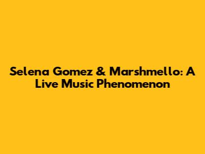 Selena Gomez & Marshmello: A Live Music Phenomenon