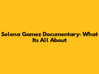 Selena Gomez Documentary: What It's All About