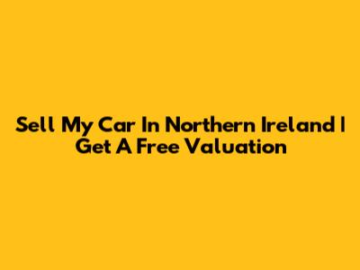 Sell My Car In Northern Ireland | Get A Free Valuation