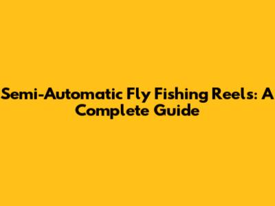 Semi-Automatic Fly Fishing Reels: A Complete Guide