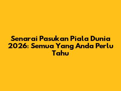 Senarai Pasukan Piala Dunia 2026: Semua Yang Anda Perlu Tahu