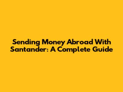 Sending Money Abroad With Santander: A Complete Guide