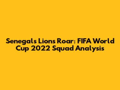 Senegal's Lions Roar: FIFA World Cup 2022 Squad Analysis