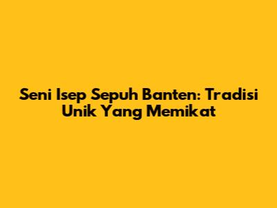 Seni Isep Sepuh Banten: Tradisi Unik Yang Memikat