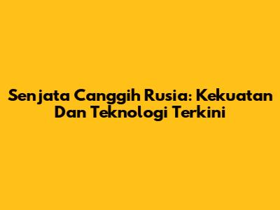 Senjata Canggih Rusia: Kekuatan Dan Teknologi Terkini