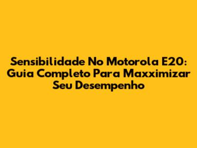 Sensibilidade No Motorola E20: Guia Completo Para Maxximizar Seu Desempenho