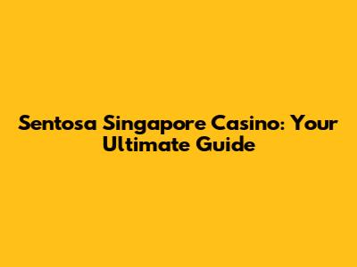 Sentosa Singapore Casino: Your Ultimate Guide