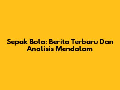 Sepak Bola: Berita Terbaru Dan Analisis Mendalam