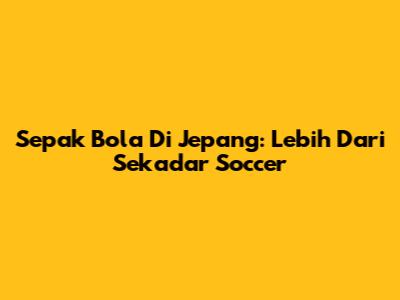 Sepak Bola Di Jepang: Lebih Dari Sekadar 'Soccer'