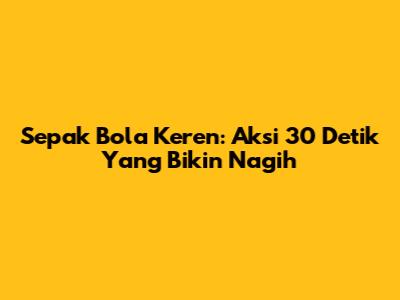 Sepak Bola Keren: Aksi 30 Detik Yang Bikin Nagih