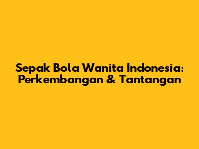 Sepak Bola Wanita Indonesia: Perkembangan & Tantangan