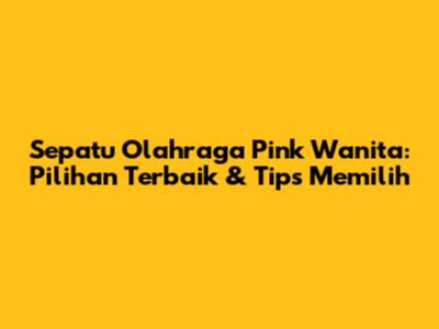 Sepatu Olahraga Pink Wanita: Pilihan Terbaik & Tips Memilih