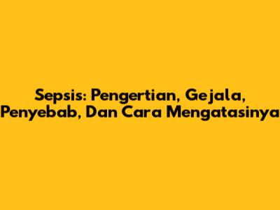 Sepsis: Pengertian, Gejala, Penyebab, Dan Cara Mengatasinya