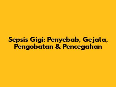Sepsis Gigi: Penyebab, Gejala, Pengobatan & Pencegahan