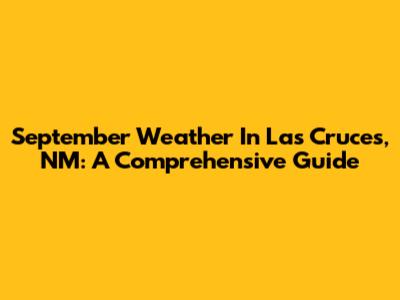 September Weather In Las Cruces, NM: A Comprehensive Guide