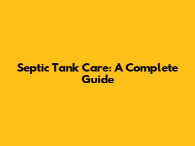 Septic Tank Care: A Complete Guide