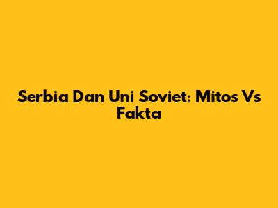 Serbia Dan Uni Soviet: Mitos Vs Fakta