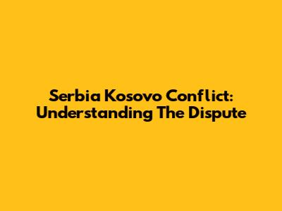 Serbia Kosovo Conflict: Understanding The Dispute