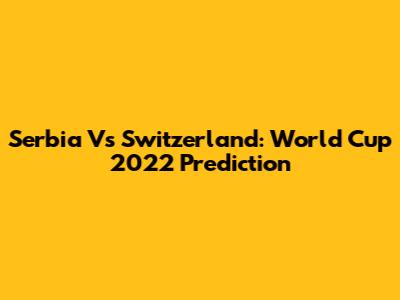 Serbia Vs Switzerland: World Cup 2022 Prediction