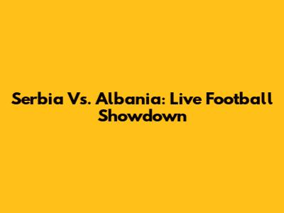Serbia Vs. Albania: Live Football Showdown