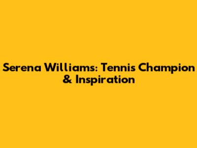 Serena Williams: Tennis Champion & Inspiration