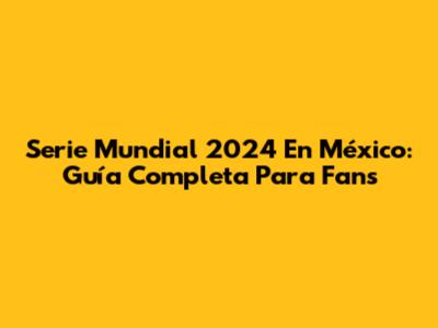 Serie Mundial 2024 En México: Guía Completa Para Fans