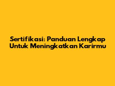 Sertifikasi: Panduan Lengkap Untuk Meningkatkan Karirmu