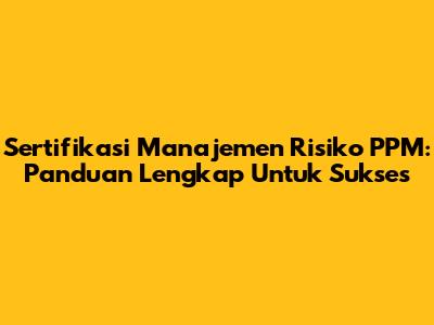 Sertifikasi Manajemen Risiko PPM: Panduan Lengkap Untuk Sukses